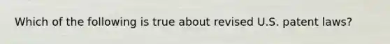 Which of the following is true about revised U.S. patent laws?
