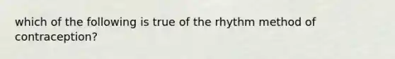 which of the following is true of the rhythm method of contraception?