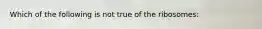 Which of the following is not true of the ribosomes: