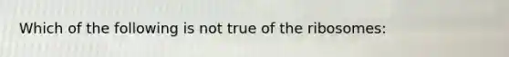 Which of the following is not true of the ribosomes: