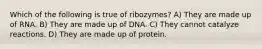 Which of the following is true of ribozymes? A) They are made up of RNA. B) They are made up of DNA. C) They cannot catalyze reactions. D) They are made up of protein.