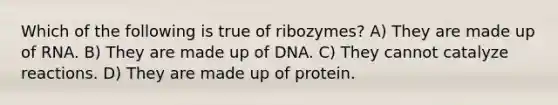 Which of the following is true of ribozymes? A) They are made up of RNA. B) They are made up of DNA. C) They cannot catalyze reactions. D) They are made up of protein.