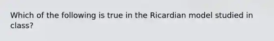 Which of the following is true in the Ricardian model studied in class?