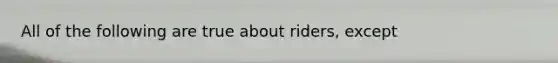 All of the following are true about riders, except