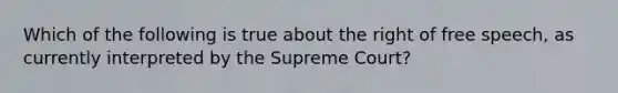 Which of the following is true about the right of free speech, as currently interpreted by the Supreme Court?