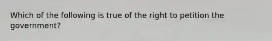 Which of the following is true of the right to petition the government?