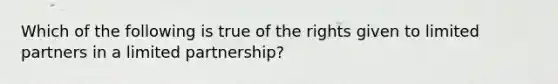 Which of the following is true of the rights given to limited partners in a limited partnership?