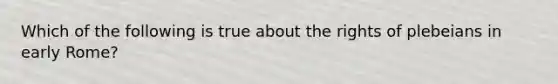 Which of the following is true about the rights of plebeians in early Rome?