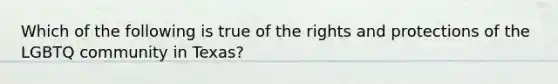 Which of the following is true of the rights and protections of the LGBTQ community in Texas?