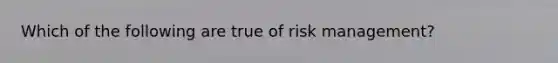 Which of the following are true of risk management?