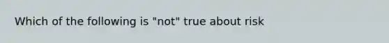 Which of the following is "not" true about risk