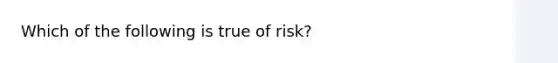 Which of the following is true of risk?