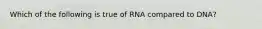 Which of the following is true of RNA compared to DNA?