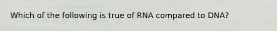 Which of the following is true of RNA compared to DNA?