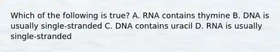 Which of the following is true? A. RNA contains thymine B. DNA is usually single-stranded C. DNA contains uracil D. RNA is usually single-stranded