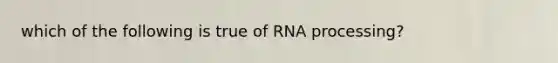 which of the following is true of RNA processing?