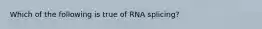 Which of the following is true of RNA splicing?