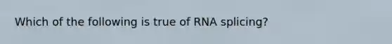 Which of the following is true of RNA splicing?