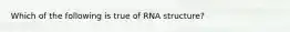 Which of the following is true of RNA structure?