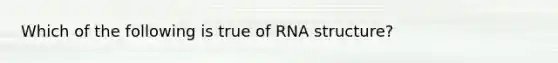 Which of the following is true of RNA structure?