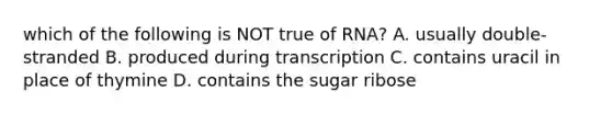 which of the following is NOT true of RNA? A. usually double-stranded B. produced during transcription C. contains uracil in place of thymine D. contains the sugar ribose