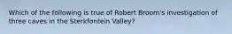 Which of the following is true of Robert Broom's investigation of three caves in the Sterkfontein Valley?