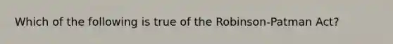 Which of the following is true of the Robinson-Patman Act?