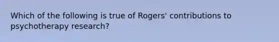 Which of the following is true of Rogers' contributions to psychotherapy research?