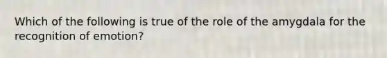 Which of the following is true of the role of the amygdala for the recognition of emotion?