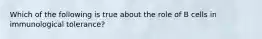 Which of the following is true about the role of B cells in immunological tolerance?