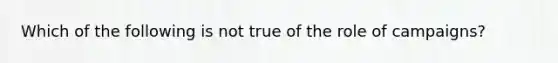 Which of the following is not true of the role of campaigns?