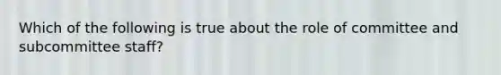 Which of the following is true about the role of committee and subcommittee staff?