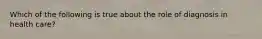 Which of the following is true about the role of diagnosis in health care?