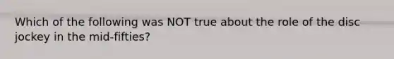Which of the following was NOT true about the role of the disc jockey in the mid-fifties?