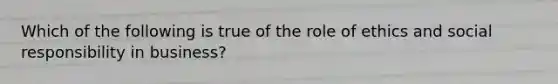 Which of the following is true of the role of ethics and social responsibility in business?