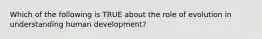 Which of the following is TRUE about the role of evolution in understanding human development?