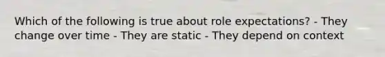 Which of the following is true about role expectations? - They change over time - They are static - They depend on context