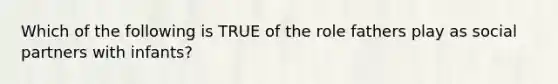 Which of the following is TRUE of the role fathers play as social partners with infants?