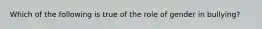 Which of the following is true of the role of gender in bullying?