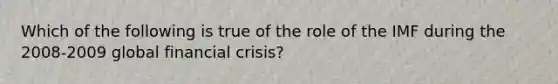 Which of the following is true of the role of the IMF during the 2008-2009 global financial crisis?