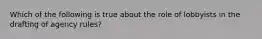 Which of the following is true about the role of lobbyists in the drafting of agency rules?