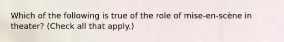 Which of the following is true of the role of mise-en-scène in theater? (Check all that apply.)