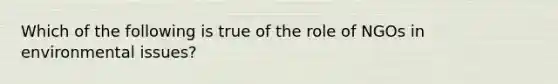 Which of the following is true of the role of NGOs in environmental issues?