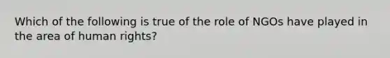 Which of the following is true of the role of NGOs have played in the area of human rights?