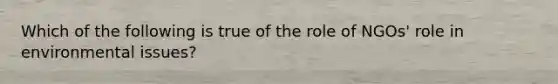 Which of the following is true of the role of NGOs' role in environmental issues?