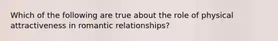 Which of the following are true about the role of physical attractiveness in romantic relationships?