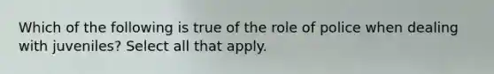 Which of the following is true of the role of police when dealing with juveniles? Select all that apply.