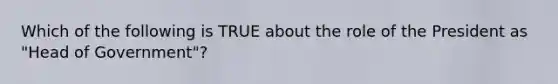 Which of the following is TRUE about the role of the President as "Head of Government"?