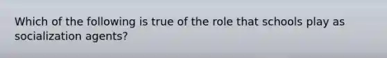 Which of the following is true of the role that schools play as socialization agents?