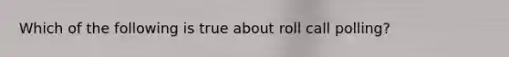 Which of the following is true about roll call polling?